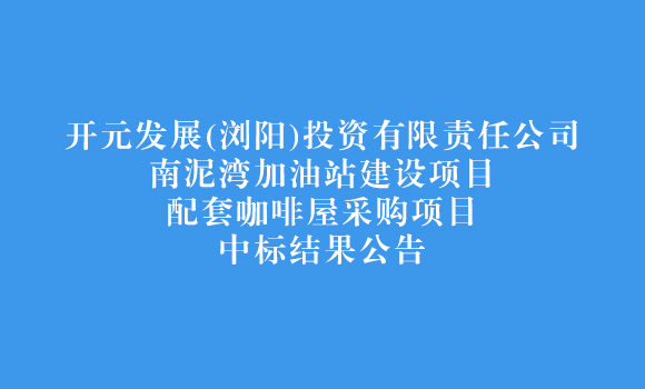 开元发展(浏阳)投资有限责任公司南泥湾加油站建设项目-配套咖啡屋采购项目中标结果公告